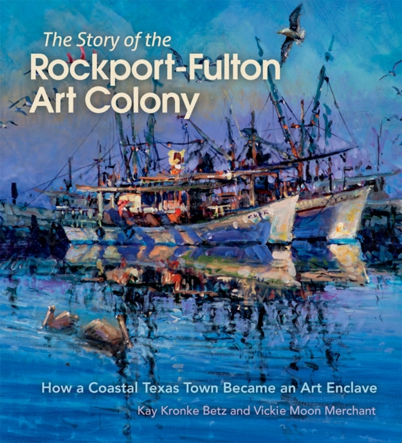 The Story of the Rockport-Fulton Art Colony : How a Coastal Texas Town Became an Art Enclave, Hardback Book