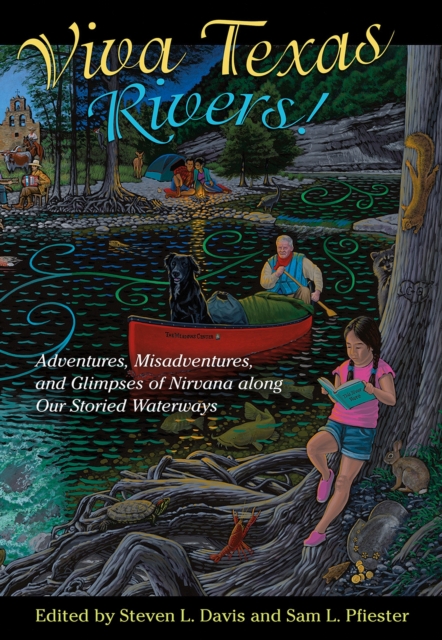 Viva Texas Rivers! : Adventures, Misadventures, and Glimpses of Nirvana along Our Storied Waterways, Hardback Book