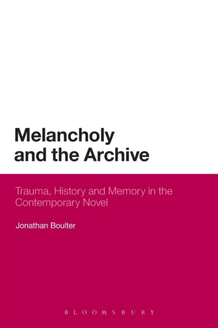 Melancholy and the Archive : Trauma, History and Memory in the Contemporary Novel, Paperback / softback Book