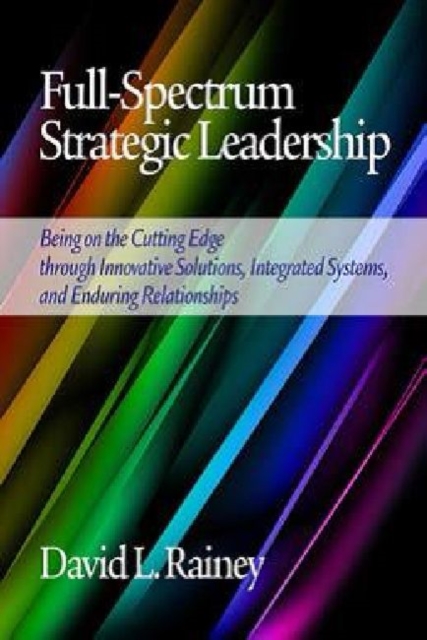 Full-Spectrum Strategic Leadership : Being on the Cutting Edge through Innovative Solutions, Integrated Systems, and Enduring Relationships, Hardback Book