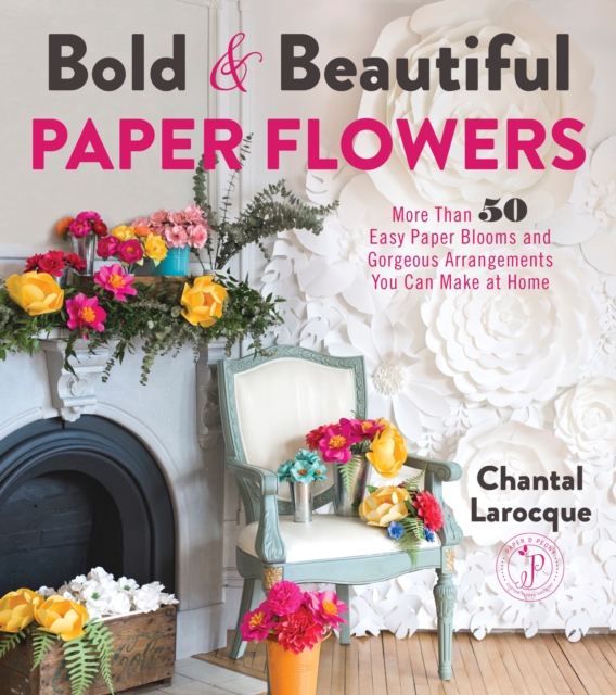 Bold & Beautiful Paper Flowers : More Than 50 Easy Paper Blooms and Gorgeous Arrangements You Can Make at Home, Paperback / softback Book