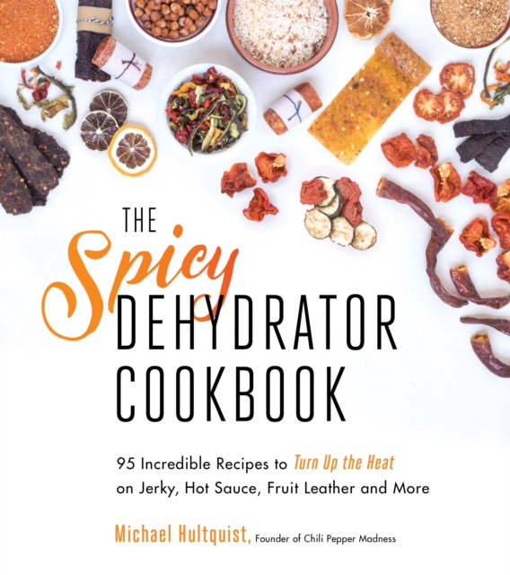 The Spicy Dehydrator Cookbook : 95 Incredible Recipes to Turn Up the heat on Jerky, Hot Sauce, Fruit Leather and More, Hardback Book