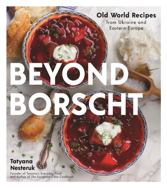 Beyond Borscht : Old-World Recipes from Eastern Europe: Ukraine, Russia, Poland & More, Paperback Book
