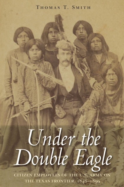 Under the Double Eagle : Citizen Employees of the U.S. Army on the Texas Frontier, 1846–1899, Hardback Book