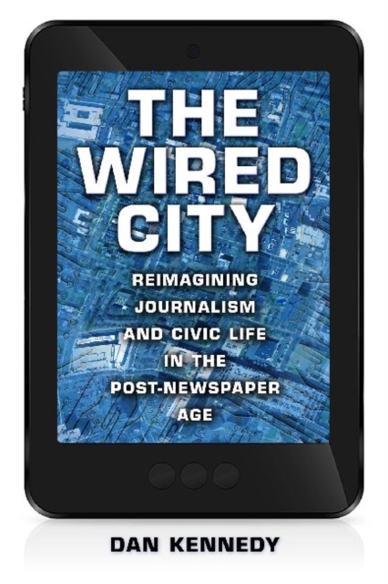 The Wired City : Reimagining Journalism and Civic Life in the Post-Newspaper Age, Hardback Book
