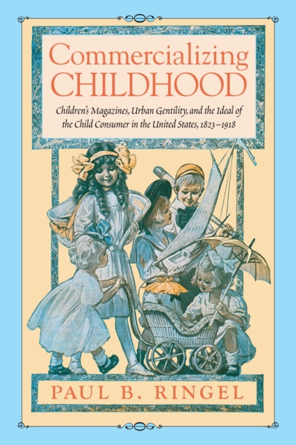 Commercializing Childhood : Children's Magazines, Urban Gentility, and the Ideal of the Child Consumer in the United States, 1823-1918, Paperback / softback Book