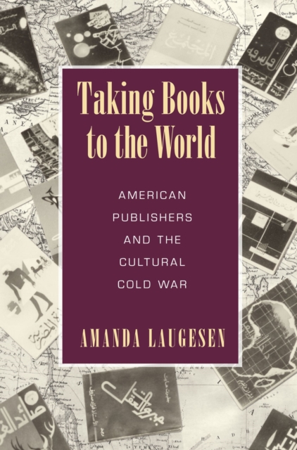 Taking Books to the World : American Publishers and the Cultural Cold War, Hardback Book