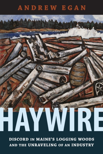 Haywire : Discord in Maine's Logging Woods and the Unraveling of an Industry, Paperback / softback Book