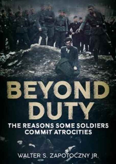 Beyond Duty : The Reasons Some Soldiers Commit Atrocities, Hardback Book