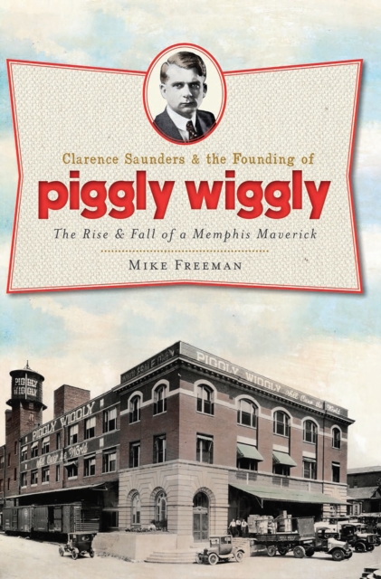 Clarence Saunders & the Founding of Piggly Wiggly : The Rise & Fall of a Memphis Maverick, EPUB eBook