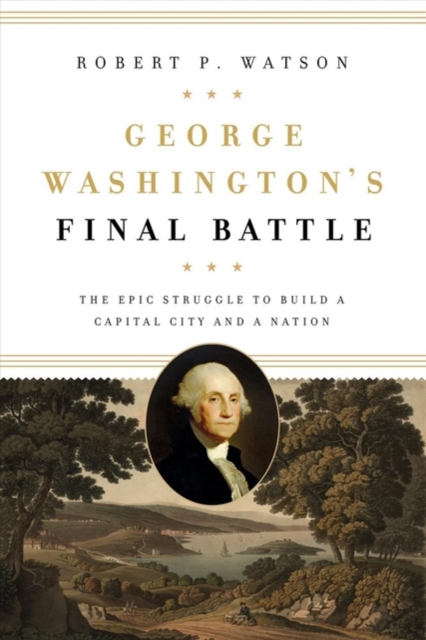 George Washington's Final Battle : The Epic Struggle to Build a Capital City and a Nation, Hardback Book