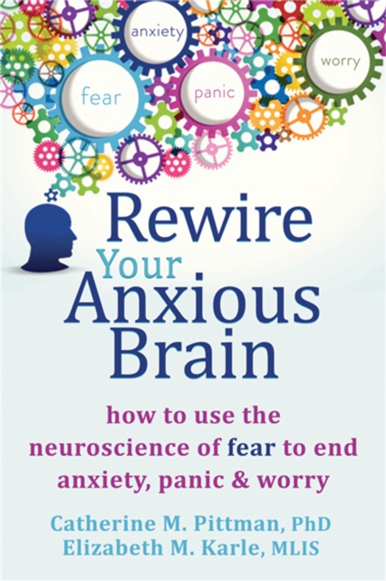 Rewire Your Anxious Brain : How to Use the Neuroscience of Fear to End Anxiety, Panic and Worry, Paperback / softback Book