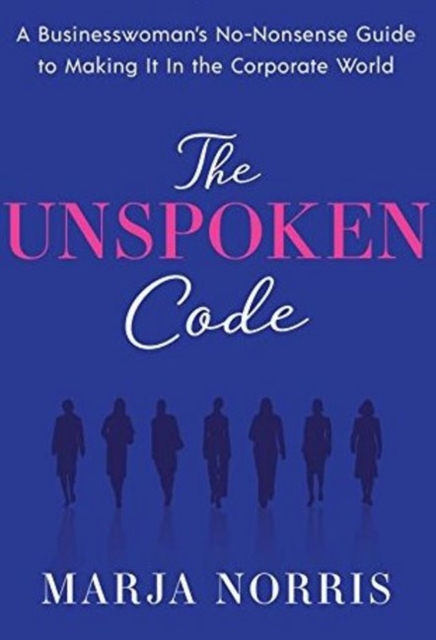The Unspoken Code : A Businesswoman's No-Nonsense Guide to Making It In the Corporate World, Hardback Book