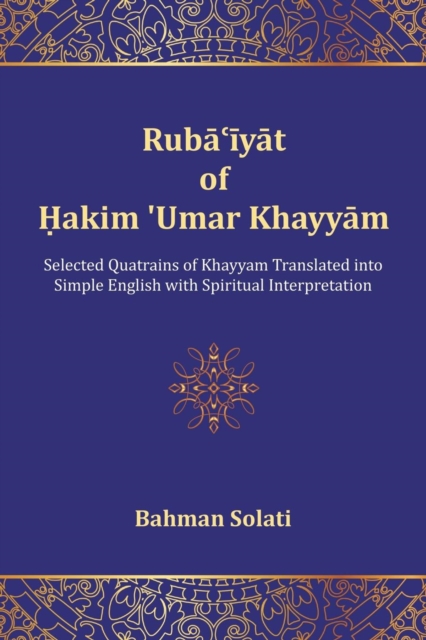 Ruba'iyat of Hakim 'Umar Khayyam : Selected Quatrains of Khayyam Translated into Simple English with Spiritual Interpretation, Paperback / softback Book