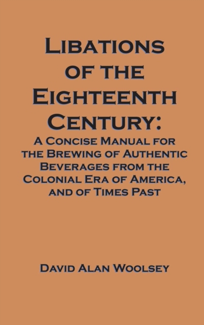 Libations of the Eighteenth Century : A Concise Manual for the Brewing of Authentic Beverages from the Colonial Era of America, and of Times Past, Hardback Book