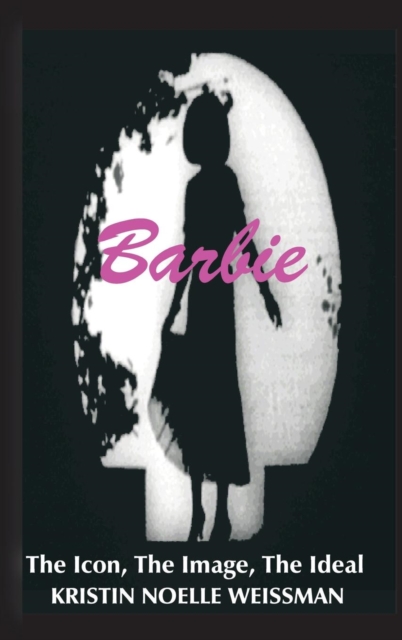 Barbie : The Icon, the Image, the Ideal: An Analytical Interpretation of the Barbie Doll in Popular Culture, Hardback Book