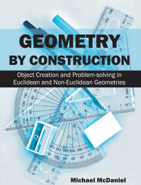 Geometry by Construction : Object Creation and Problem-Solving in Euclidean and Non-Euclidean Geometries, Hardback Book