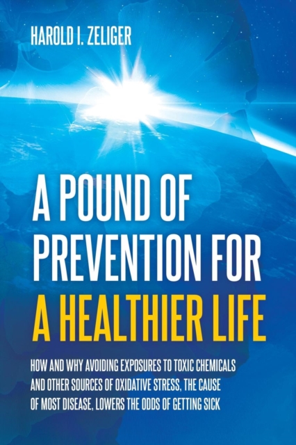 A Pound of Prevention for a Healthier Life : How and Why Avoiding Exposures to Toxic Chemicals and Other Sources of Oxidative Stress, the Cause of Most Disease, Lowers the Odds of Getting Sick, Paperback / softback Book