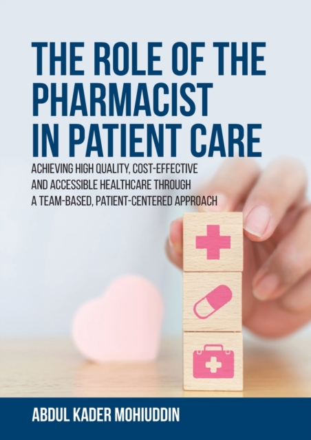 The Role of the Pharmacist in Patient Care : Achieving High Quality, Cost-Effective and Accessible Healthcare Through a Team-Based, Patient-Centered Approach, Paperback / softback Book