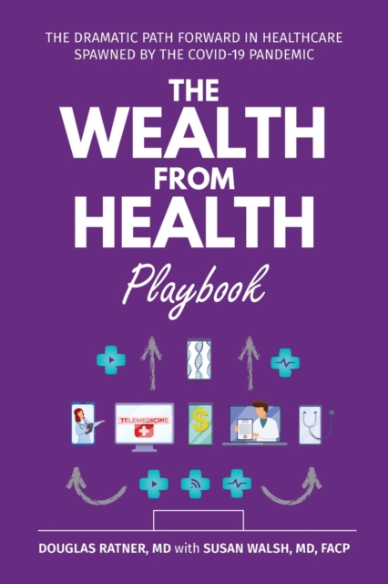 The Wealth from Health Playbook : The Dramatic Path Forward in Healthcare Spawned by the Covid-19 Pandemic, Paperback / softback Book