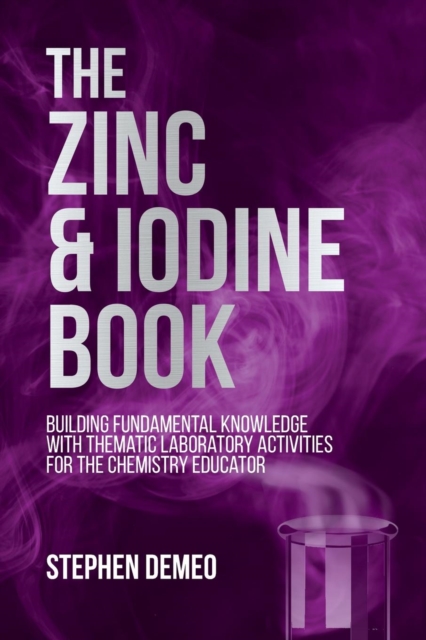 The Zinc and Iodine Book : Building Fundamental Knowledge with Thematic Laboratory Activities for the Chemistry Educator, Paperback / softback Book
