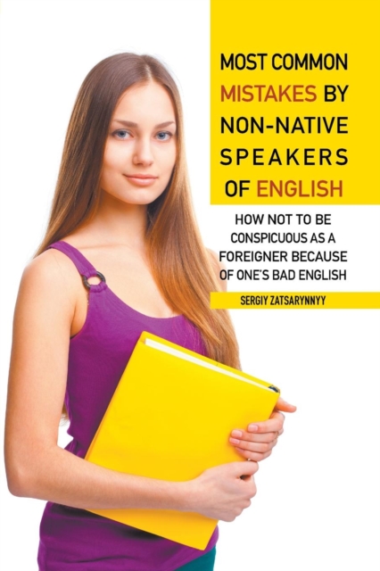 Most Common Mistakes by Non-Native Speakers of English : How Not to Be Conspicuous as a Foreigner Because of One's Bad English, Paperback / softback Book