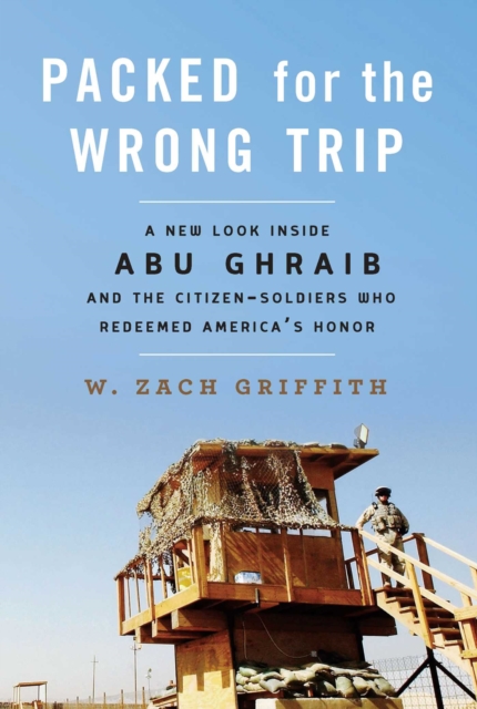 Packed for the Wrong Trip : A New Look inside Abu Ghraib and the Citizen-Soldiers Who Redeemed America?s Honor, EPUB eBook