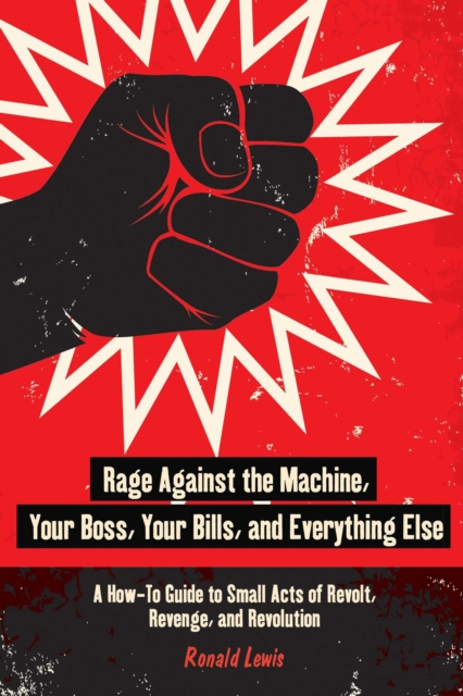 Rage Against the Machine, Your Boss, Your Bills, and Everything Else : A How-To Guide to Small Acts of Revolt, Revenge, and Revolution, EPUB eBook