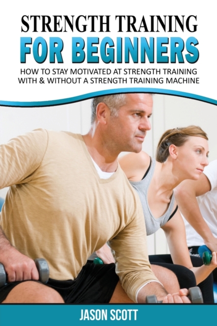 Strength Training for Beginners : A Start Up Guide to Getting in Shape Easily Now!, Paperback / softback Book