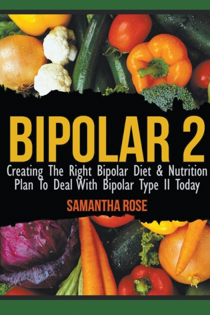 Bipolar 2 : Creating The Right Bipolar Diet & Nutritional Plan to Deal with Bipolar Type II Today, Paperback / softback Book
