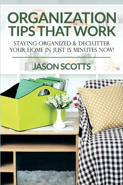 Organization Tips That Work : Staying Organized & Declutter Your Home in Just 15 Minutes Now!, Paperback / softback Book