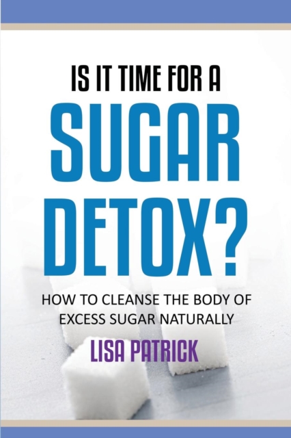 Is It Time for a Sugar Detox? : How to Cleanse the Body of Excess Sugar Naturally, Paperback / softback Book
