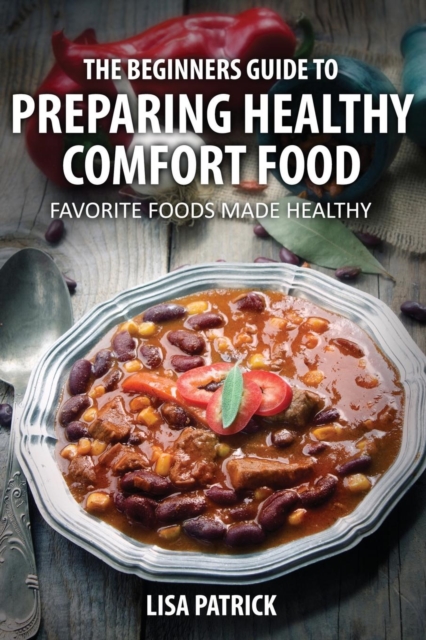 The Beginners Guide to Preparing Healthy Comfort Food : Favorite Foods Made Healthy, Paperback / softback Book