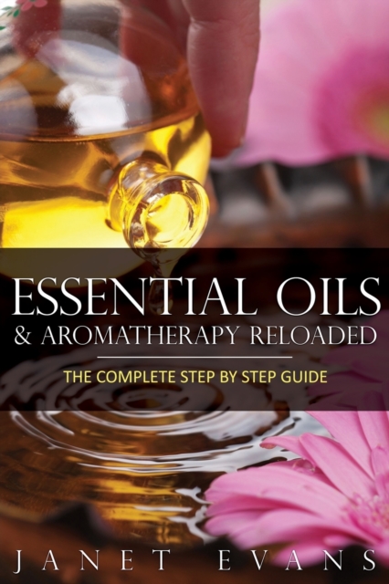 Essential Oils & Aromatherapy Reloaded : The Complete Step by Step Guide, Paperback / softback Book