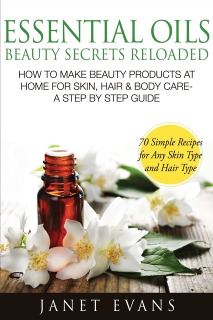 Essential Oils Beauty Secrets Reloaded : How to Make Beauty Products at Home for Skin, Hair & Body Care -A Step by Step Guide & 70 Simple Recipes for a, Paperback / softback Book