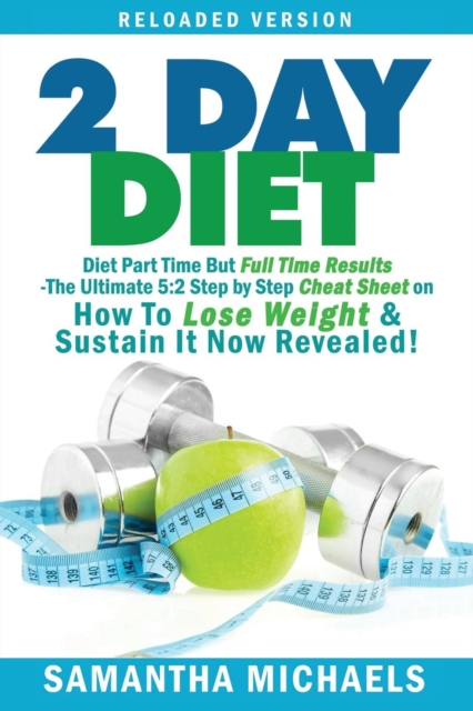 2 Day Diet : Diet Part Time But Full Time Results: The Ultimate 5:2 Step by Step Cheat Sheet on How to Lose Weight & Sustain It Now, Paperback / softback Book