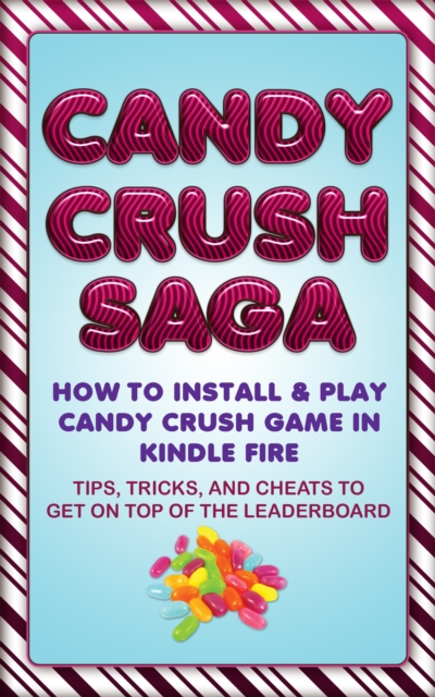Candy Crush Saga: How to Install and Play Candy Crush Game in Kindle Fire : Tips, Tricks, and Cheats to Get on Top of the Leaderboard, EPUB eBook