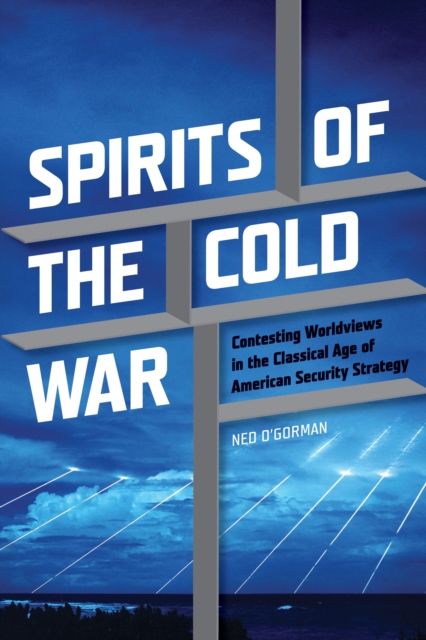 Spirits of the Cold War : Contesting Worldviews in the Classical Age of American Security Strategy, EPUB eBook