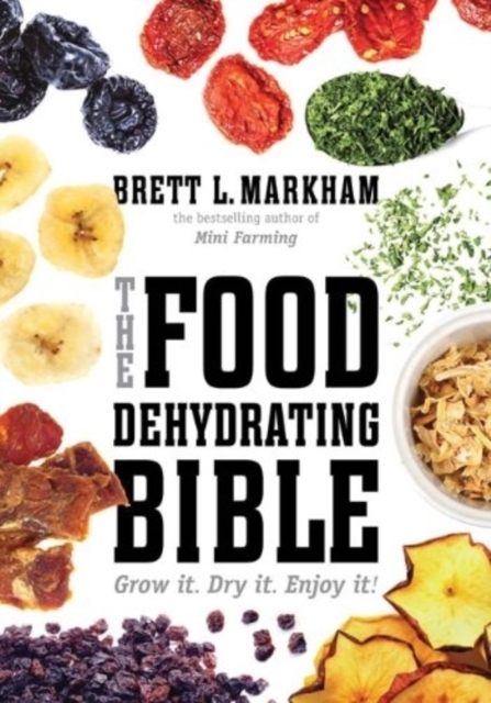 The Food Dehydrating Bible : Grow it. Dry it. Enjoy it!, Paperback / softback Book