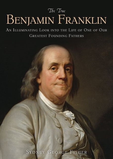 The True Benjamin Franklin : An Illuminating Look into the Life of One of Our Greatest Founding Fathers, Paperback / softback Book
