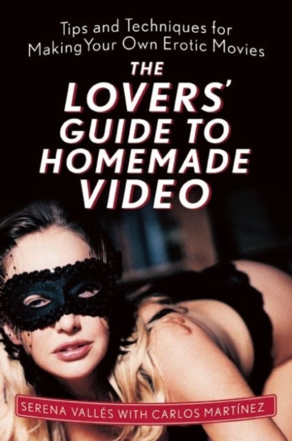 The Lovers' Guide to Homemade Video : Tips and Techniques for Making Your Own Erotic Movies, Paperback / softback Book