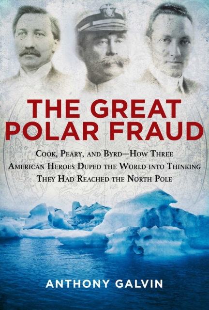 The Great Polar Fraud : Cook, Peary, and Byrd?How Three American Heroes Duped the World into Thinking They Had Reached the North Pole, EPUB eBook