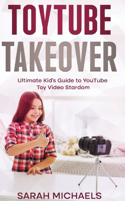 ToyTube Takeover : The Ultimate Kid's Guide to YouTube Toy Video Stardom, Paperback / softback Book