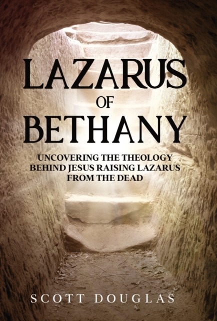 Lazarus of Bethany : Uncovering the Theology Behind Jesus Raising Lazarus From the Dead, Hardback Book