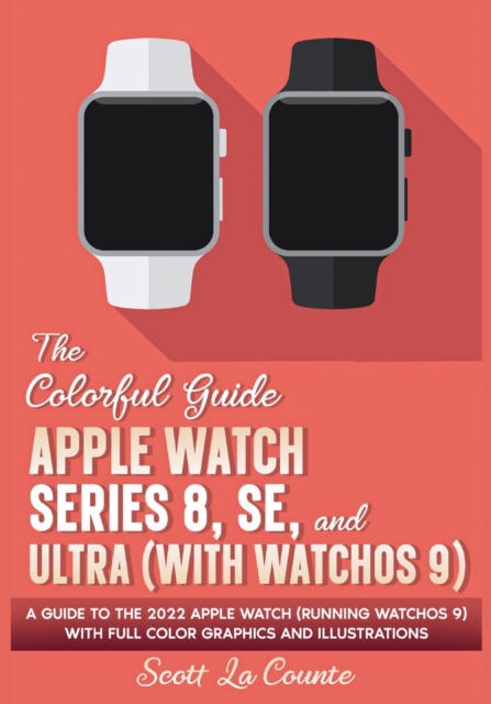 The Colorful Guide to the Apple Watch Series 8, SE, and Ultra (with watchOS 9) : A Guide to the 2022 Apple Watch (Running watchOS 9) with Full Color Graphics and Illustrations, Paperback / softback Book