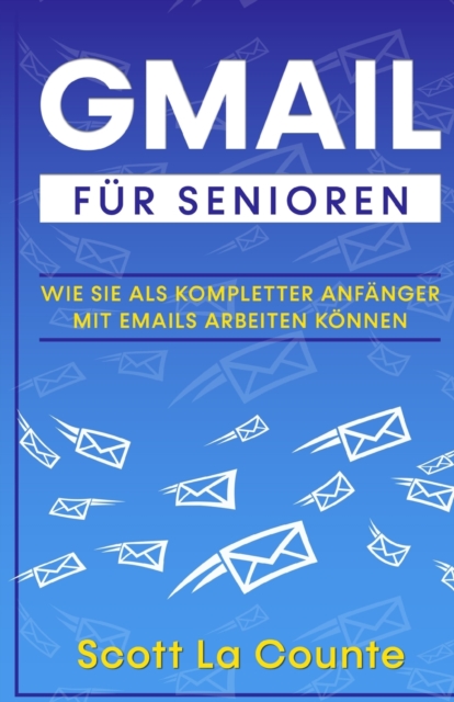 Gmail F?r Senioren : Wie Sie Als Kompletter Anf?nger Mit Emails Arbeiten K?nnen, Paperback / softback Book