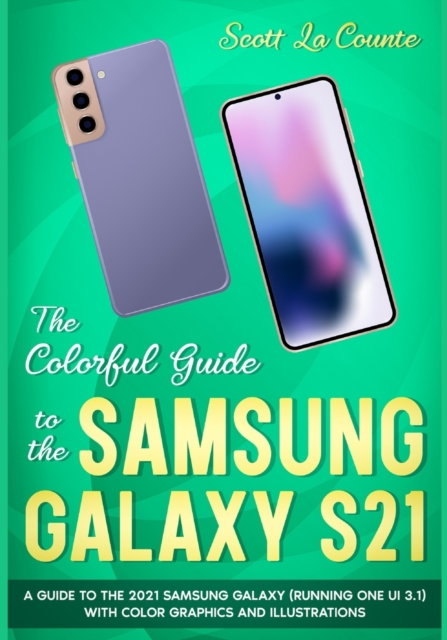 The Colorful Guide to the Samsung Galaxy S21 : A Guide to the 2021 Samsung Galaxy (Running One UI 3.1) With Full Color Graphics and Illustrations, Paperback / softback Book