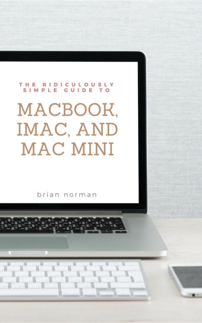 The Ridiculously Simple Guide to MacBook, iMac, and Mac Mini : A Practical Guide to Getting Started with the Next Generation of Mac and MacOS Mojave (Version 10.14), EPUB eBook