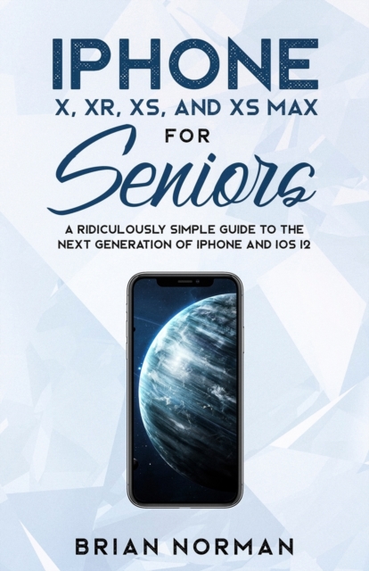 iPhone X, Xr, Xs, and XS Max for Seniors : A Ridiculously Simple Guide to the Next Generation of iPhone and IOS 12, Paperback / softback Book