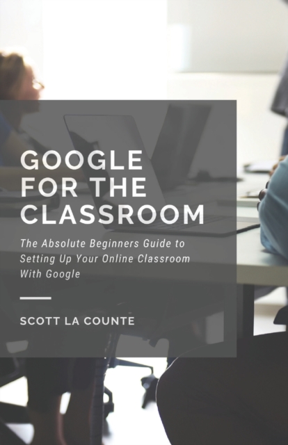 Google for the Classroom : The Absolute Beginners Guide to Setting Up Your Online Classroom with Google, Paperback / softback Book